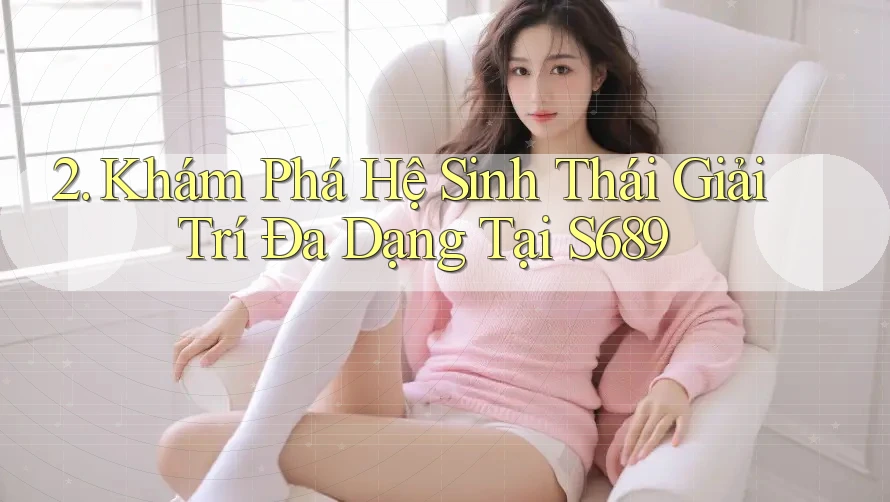 2. Khám Phá Hệ Sinh Thái Giải Trí Đa Dạng Tại S689 2. Khám Phá Hệ Sinh Thái Giải Trí Đa Dạng Tại S689