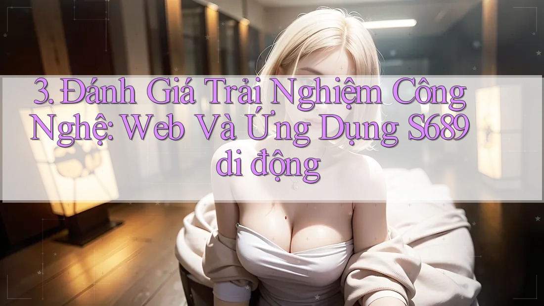 3. Đánh Giá Trải Nghiệm Công Nghệ: Web Và Ứng Dụng S689 di động 3. Đánh Giá Trải Nghiệm Công Nghệ: Web Và Ứng Dụng S689 di động