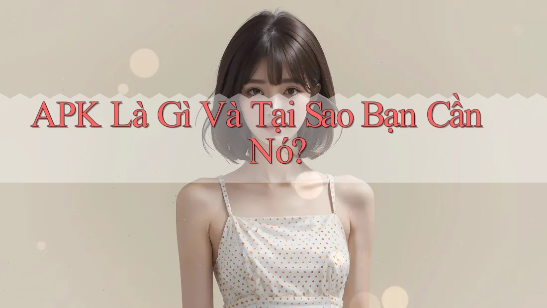 APK Là Gì Và Tại Sao Bạn Cần Nó? APK Là Gì Và Tại Sao Bạn Cần Nó?