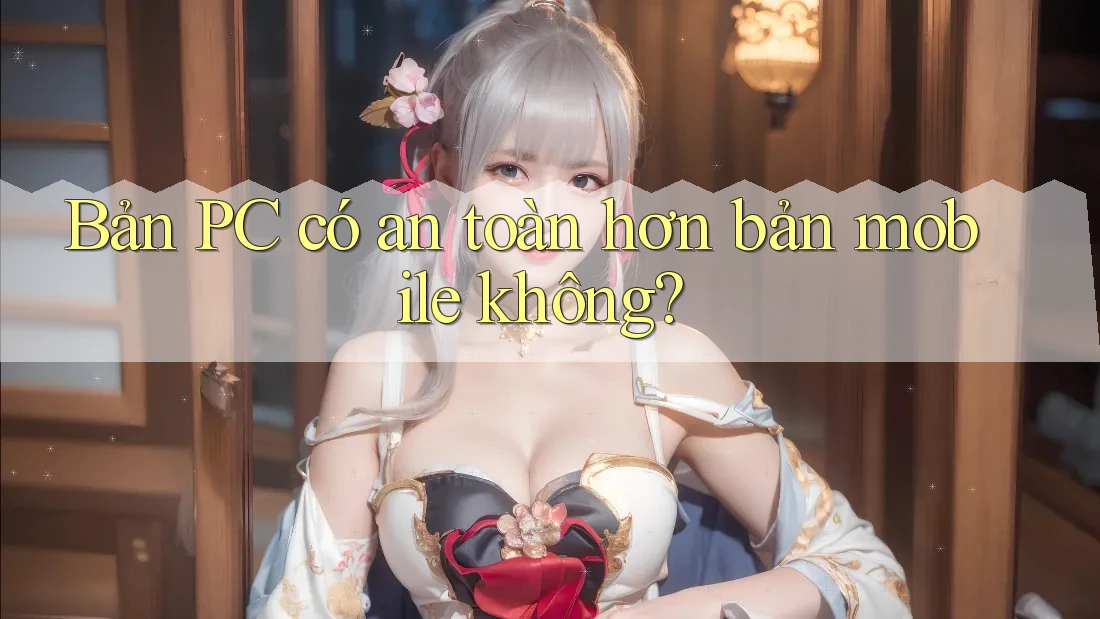 Bản PC có an toàn hơn bản mobile không? Bản PC có an toàn hơn bản mobile không?