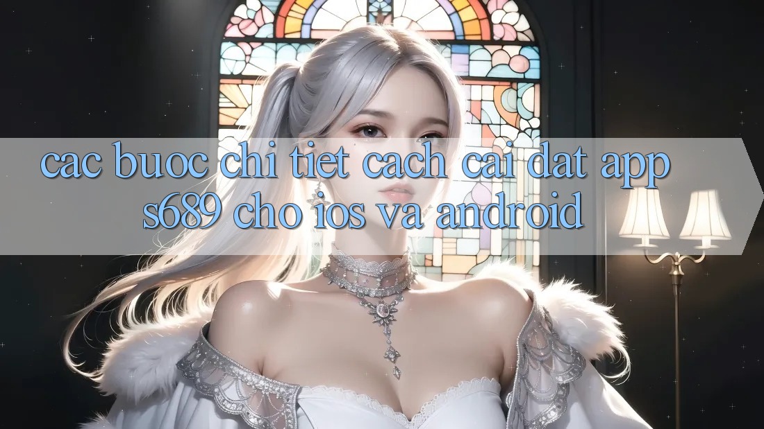 Các bước Chi Tiết Cách Cài đặt App s689 Cho iOS và Android Các bước Chi Tiết Cách Cài đặt App s689 Cho iOS và Android