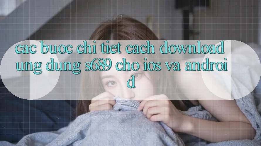 Các bước Chi Tiết Cách Download Ứng Dụng s689 Cho iOS và Android Các bước Chi Tiết Cách Download Ứng Dụng s689 Cho iOS và Android