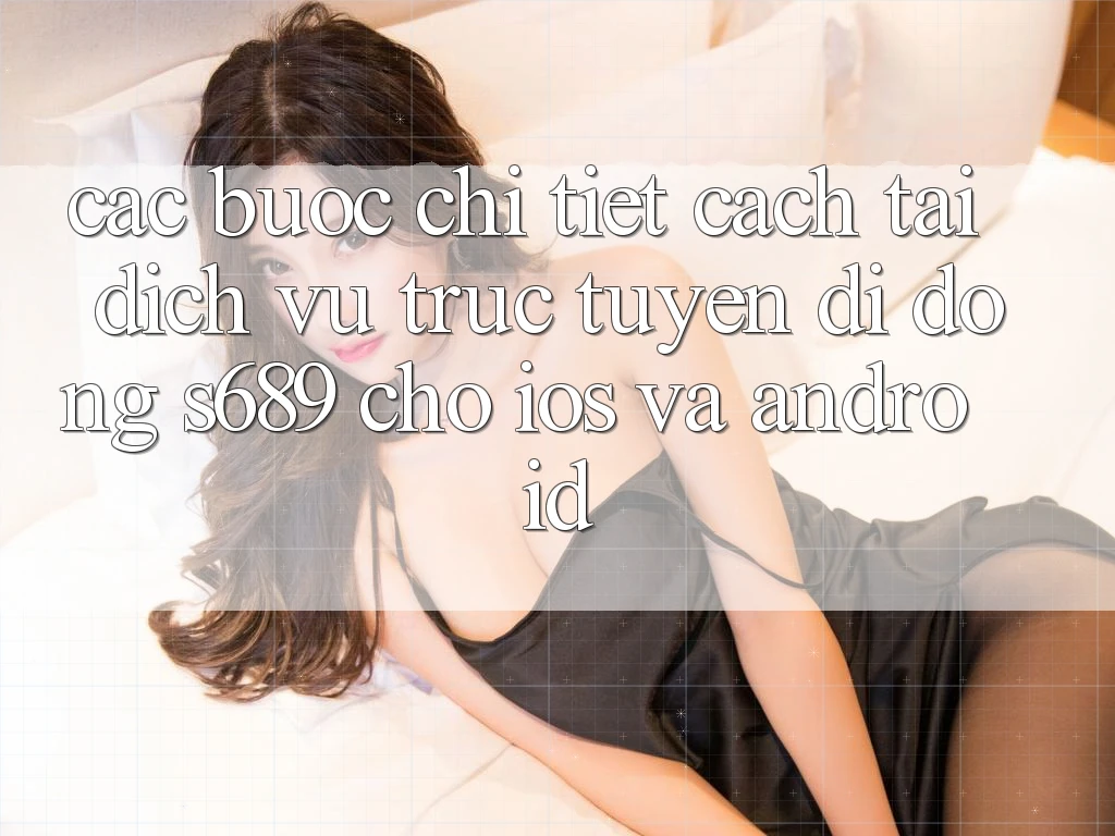 Các bước Chi Tiết Cách Tải Dịch vụ trực tuyến di động s689 Cho iOS và Android Các bước Chi Tiết Cách Tải Dịch vụ trực tuyến di động s689 Cho iOS và Android