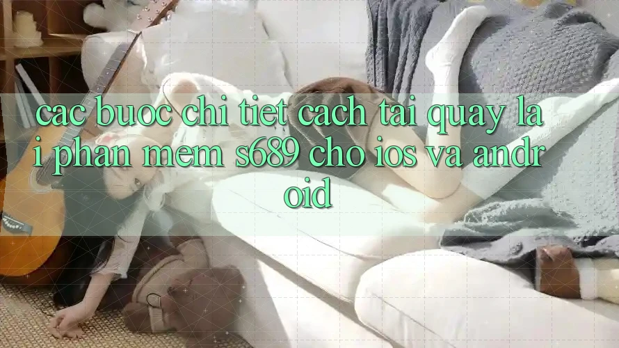 Các bước Chi Tiết Cách Tải quay lại Phần mềm s689 Cho iOS và Android Các bước Chi Tiết Cách Tải quay lại Phần mềm s689 Cho iOS và Android