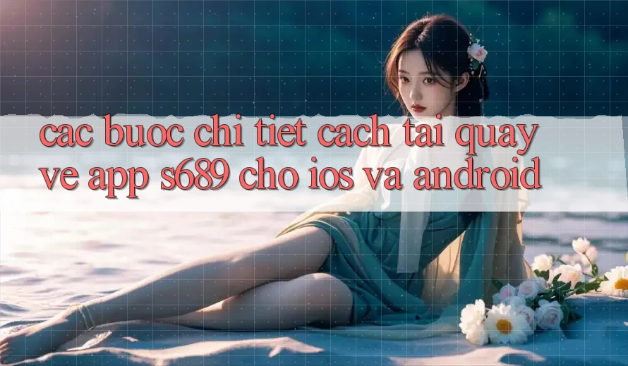 Các bước Chi Tiết Cách Tải quay về App s689 Cho iOS và Android Các bước Chi Tiết Cách Tải quay về App s689 Cho iOS và Android