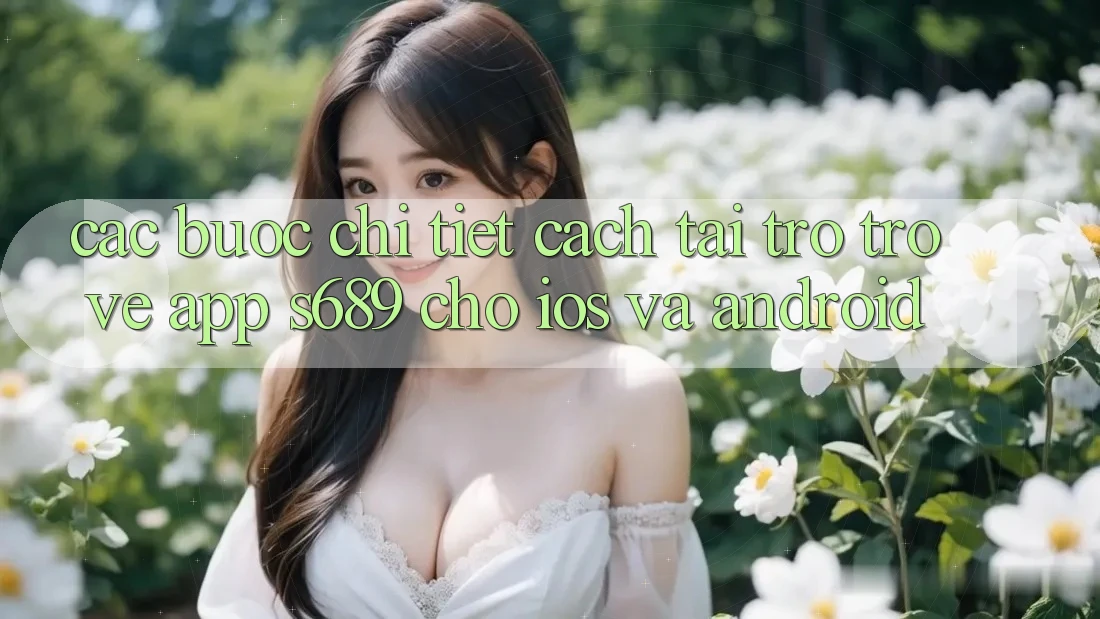 Các bước Chi Tiết Cách Tải trở trở về App s689 Cho iOS và Android Các bước Chi Tiết Cách Tải trở trở về App s689 Cho iOS và Android