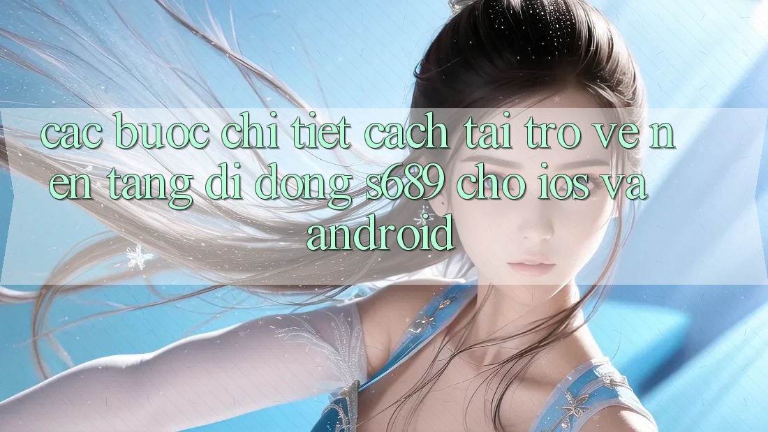 Các bước Chi Tiết Cách Tải trở về Nền tảng di động s689 Cho iOS và Android