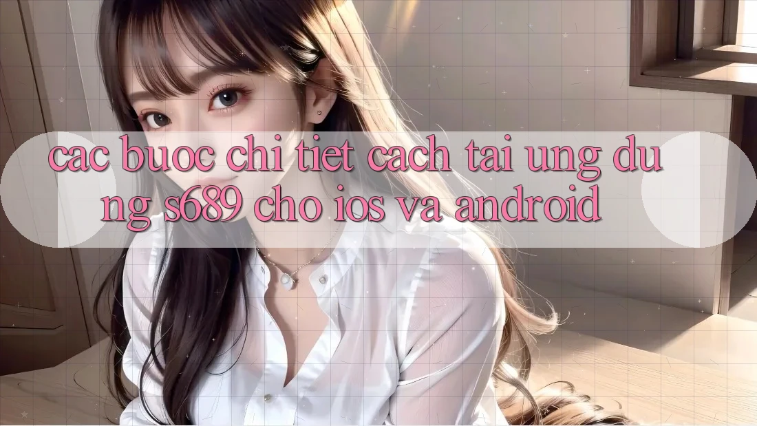 Các bước Chi Tiết Cách Tải Ứng Dụng s689 Cho iOS và Android