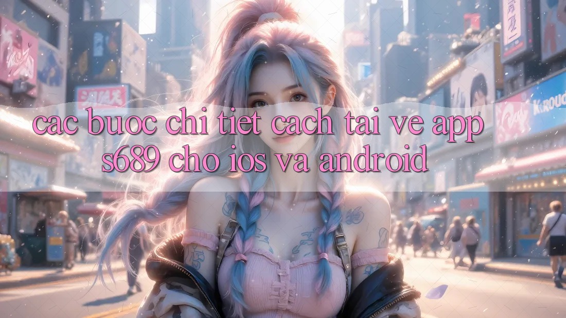 Các bước Chi Tiết Cách Tải về App s689 Cho iOS và Android Các bước Chi Tiết Cách Tải về App s689 Cho iOS và Android