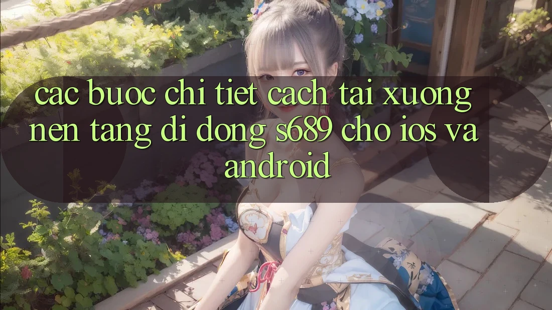 Các bước Chi Tiết Cách Tải xuống Nền tảng di động s689 Cho iOS và Android Các bước Chi Tiết Cách Tải xuống Nền tảng di động s689 Cho iOS và Android