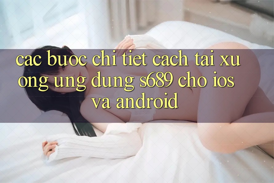 Các bước Chi Tiết Cách Tải xuống Ứng Dụng s689 Cho iOS và Android Các bước Chi Tiết Cách Tải xuống Ứng Dụng s689 Cho iOS và Android