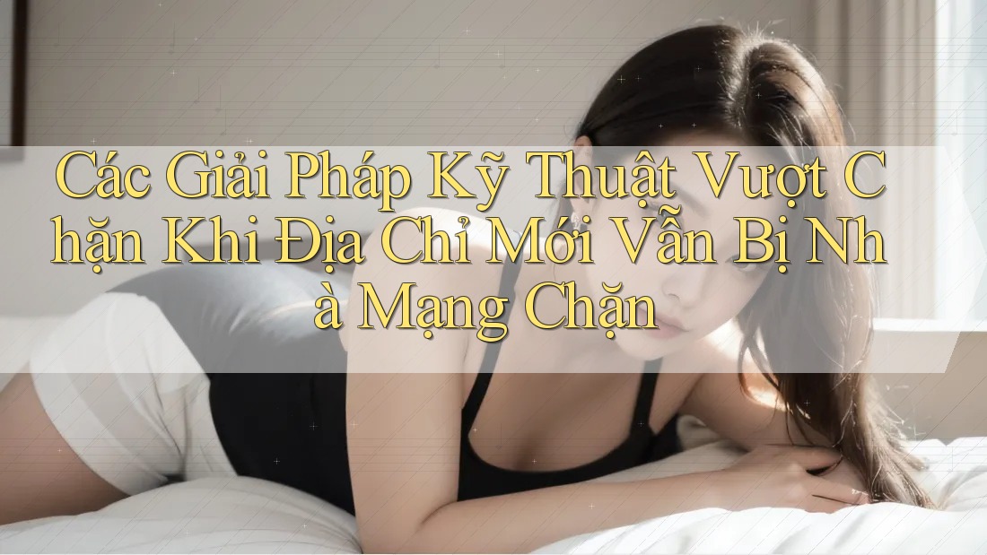 Các Giải Pháp Kỹ Thuật Vượt Chặn Khi Địa Chỉ Mới Vẫn Bị Nhà Mạng Chặn Các Giải Pháp Kỹ Thuật Vượt Chặn Khi Địa Chỉ Mới Vẫn Bị Nhà Mạng Chặn