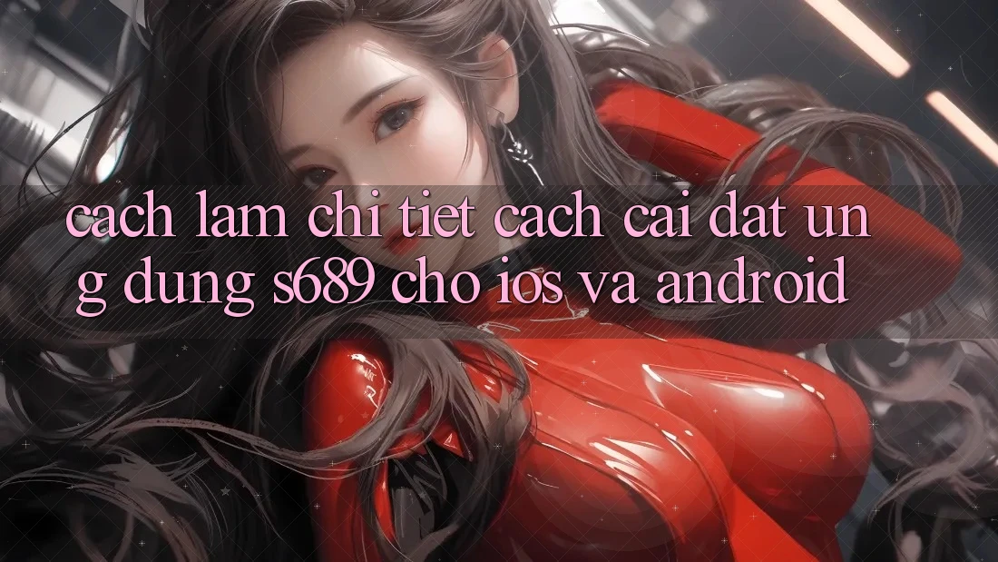 Cách làm Chi Tiết Cách Cài đặt Ứng Dụng s689 Cho iOS và Android