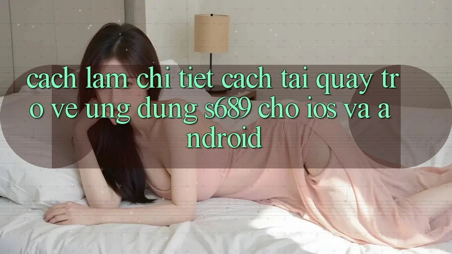Cách làm Chi Tiết Cách Tải quay trở về Ứng Dụng s689 Cho iOS và Android Cách làm Chi Tiết Cách Tải quay trở về Ứng Dụng s689 Cho iOS và Android