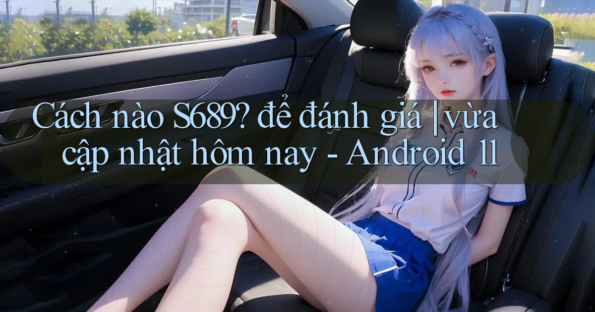 Cách nào S689 để đánh giá vừa cập nhật hôm nay   Android 11