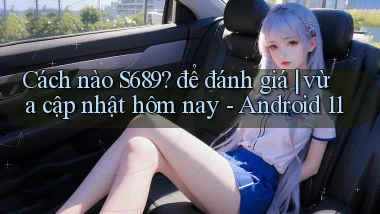 Cách nào S689 để đánh giá vừa cập nhật hôm nay   Android 11