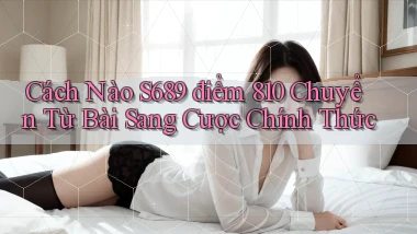 Cách nào S689 điểm 810 chuyển từ bài sang cược chính thức