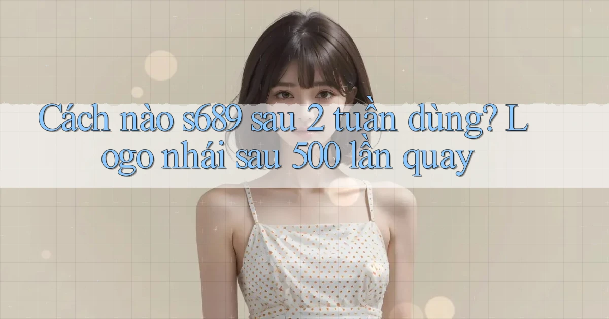 Cách nào s689 sau 2 tuần dùng logo nhái sau 500 lần quay