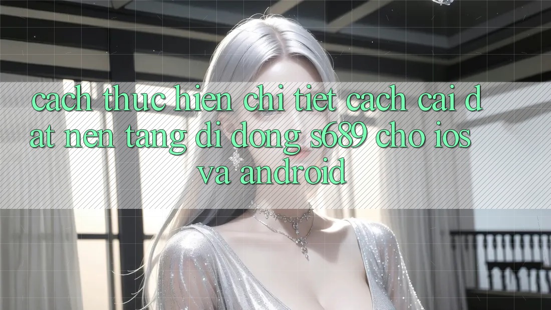Cách thực hiện Chi Tiết Cách Cài đặt Nền tảng di động s689 Cho iOS và Android Cách thực hiện Chi Tiết Cách Cài đặt Nền tảng di động s689 Cho iOS và Android