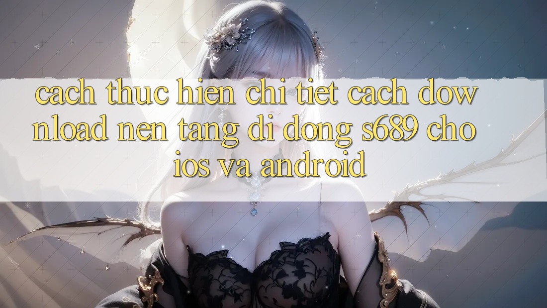 Cách thực hiện Chi Tiết Cách Download Nền tảng di động s689 Cho iOS và Android Cách thực hiện Chi Tiết Cách Download Nền tảng di động s689 Cho iOS và Android