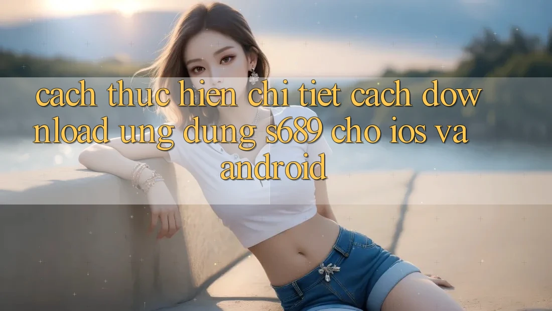 Cách thực hiện Chi Tiết Cách Download Ứng Dụng s689 Cho iOS và Android Cách thực hiện Chi Tiết Cách Download Ứng Dụng s689 Cho iOS và Android