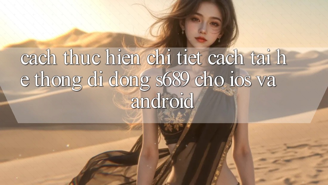Cách thực hiện Chi Tiết Cách Tải Hệ thống di động s689 Cho iOS và Android Cách thực hiện Chi Tiết Cách Tải Hệ thống di động s689 Cho iOS và Android