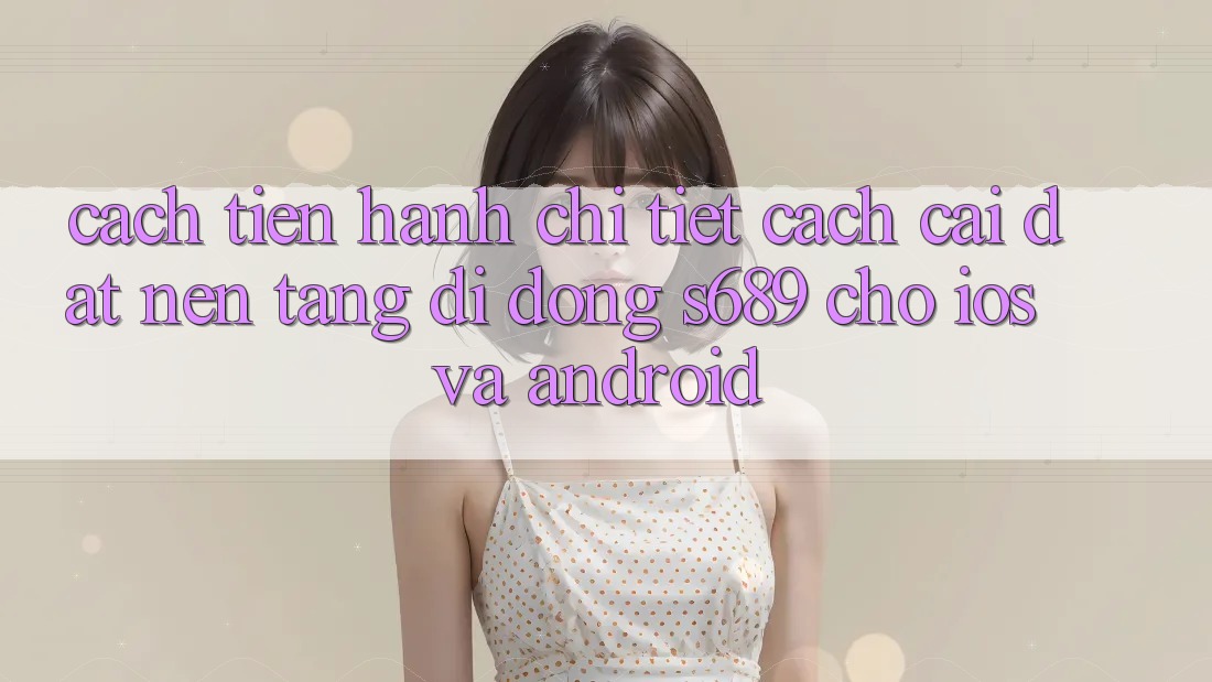 Cách tiến hành Chi Tiết Cách Cài đặt Nền tảng di động s689 Cho iOS và Android Cách tiến hành Chi Tiết Cách Cài đặt Nền tảng di động s689 Cho iOS và Android