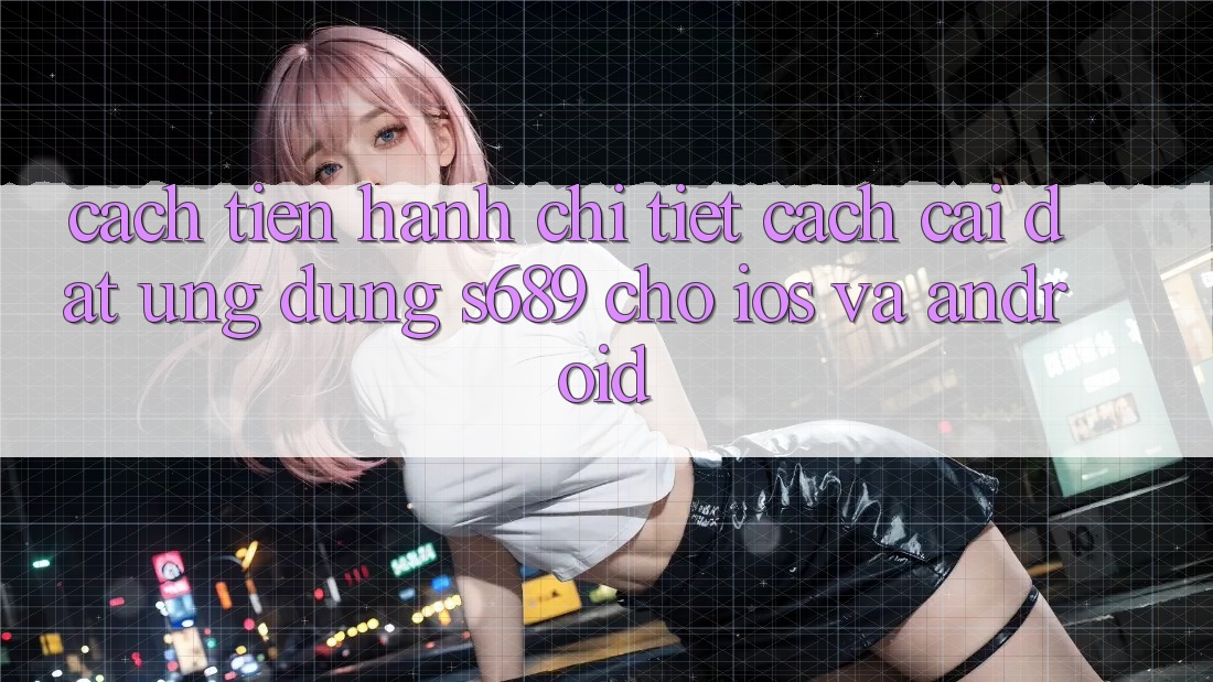 Cách tiến hành Chi Tiết Cách Cài đặt Ứng Dụng s689 Cho iOS và Android Cách tiến hành Chi Tiết Cách Cài đặt Ứng Dụng s689 Cho iOS và Android