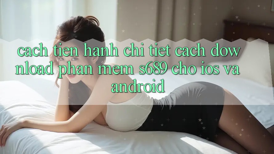 Cách tiến hành Chi Tiết Cách Download Phần mềm s689 Cho iOS và Android Cách tiến hành Chi Tiết Cách Download Phần mềm s689 Cho iOS và Android