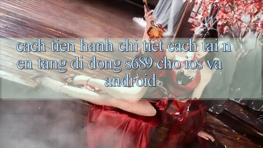 Cách tiến hành Chi Tiết Cách Tải Nền tảng di động s689 Cho iOS và Android Cách tiến hành Chi Tiết Cách Tải Nền tảng di động s689 Cho iOS và Android