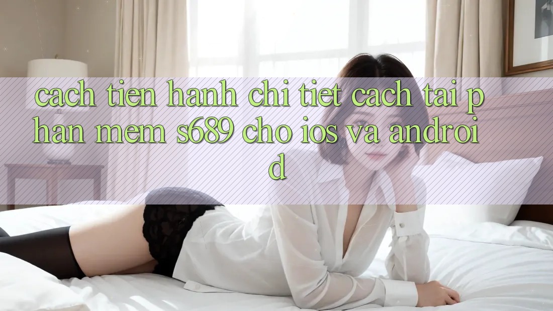 Cách tiến hành Chi Tiết Cách Tải Phần mềm s689 Cho iOS và Android