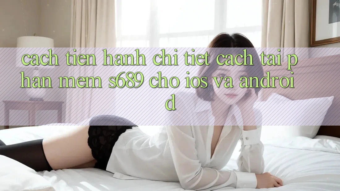 Cách tiến hành Chi Tiết Cách Tải Phần mềm s689 Cho iOS và Android Cách tiến hành Chi Tiết Cách Tải Phần mềm s689 Cho iOS và Android