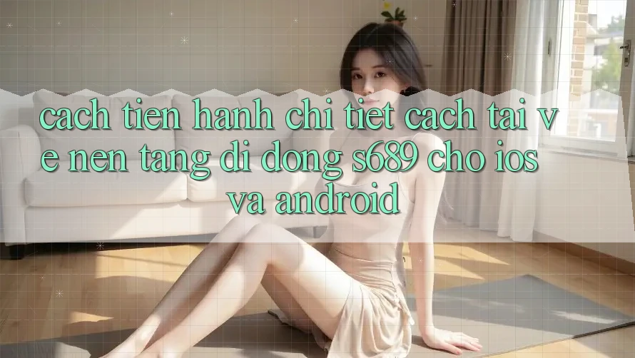 Cách tiến hành Chi Tiết Cách Tải về Nền tảng di động s689 Cho iOS và Android Cách tiến hành Chi Tiết Cách Tải về Nền tảng di động s689 Cho iOS và Android