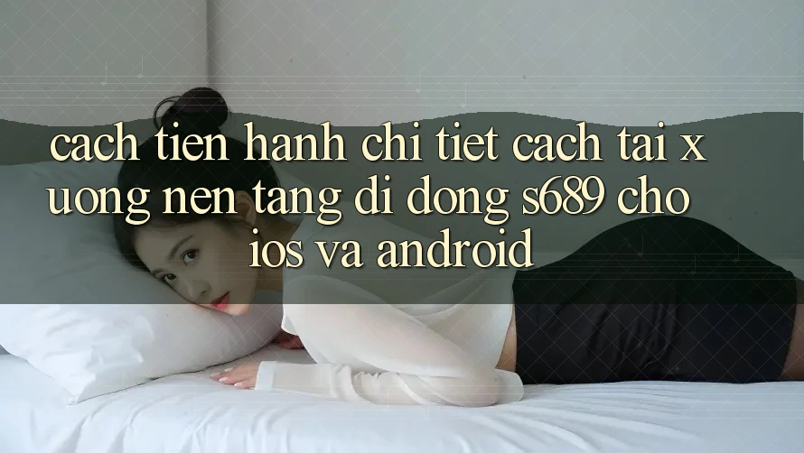 Cách tiến hành Chi Tiết Cách Tải xuống Nền tảng di động s689 Cho iOS và Android
