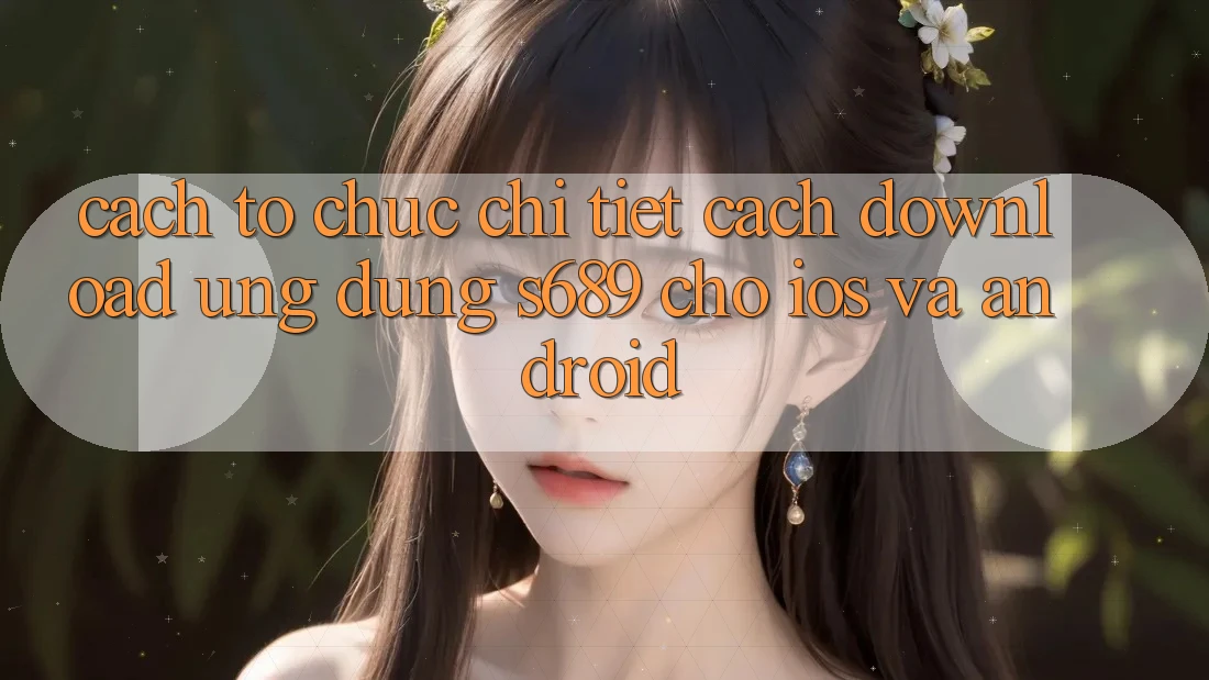 Cách tổ chức Chi Tiết Cách Download Ứng Dụng s689 Cho iOS và Android Cách tổ chức Chi Tiết Cách Download Ứng Dụng s689 Cho iOS và Android