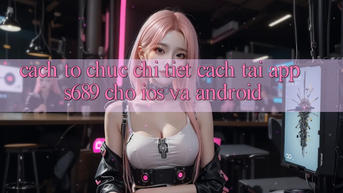 Cách tổ chức Chi Tiết Cách Tải App s689 Cho iOS và Android Cách tổ chức Chi Tiết Cách Tải App s689 Cho iOS và Android