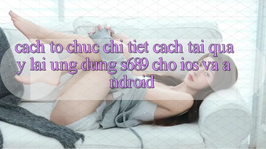 Cách tổ chức Chi Tiết Cách Tải quay lại Ứng Dụng s689 Cho iOS và Android