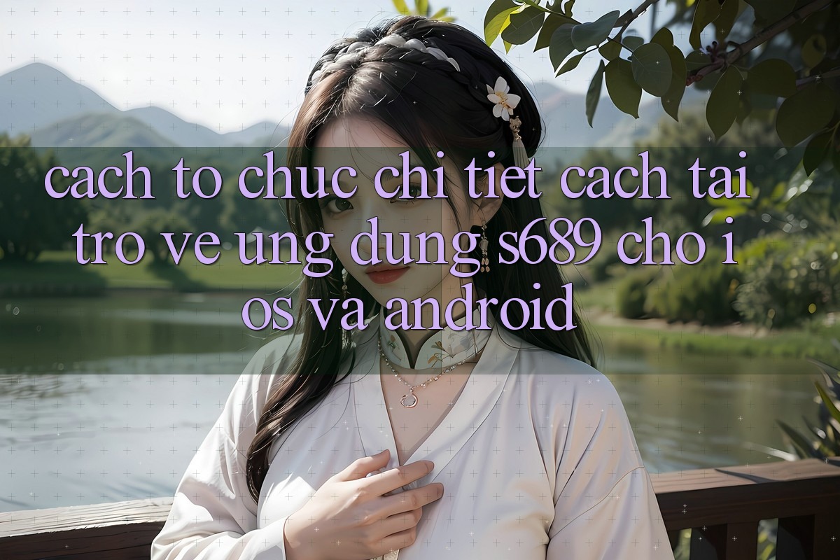 Cách tổ chức Chi Tiết Cách Tải trở về Ứng Dụng s689 Cho iOS và Android