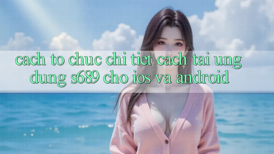 Cách tổ chức Chi Tiết Cách Tải Ứng Dụng s689 Cho iOS và Android Cách tổ chức Chi Tiết Cách Tải Ứng Dụng s689 Cho iOS và Android