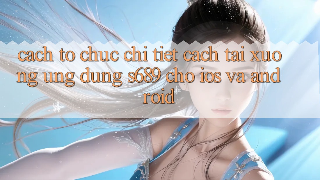 Cách tổ chức Chi Tiết Cách Tải xuống Ứng Dụng s689 Cho iOS và Android Cách tổ chức Chi Tiết Cách Tải xuống Ứng Dụng s689 Cho iOS và Android