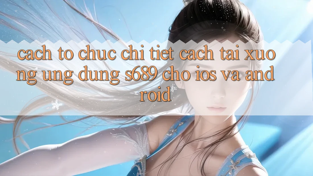 Cách tổ chức Chi Tiết Cách Tải xuống Ứng Dụng s689 Cho iOS và Android
