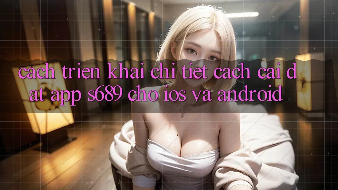 Cách triển khai Chi Tiết Cách Cài đặt App s689 Cho iOS và Android Cách triển khai Chi Tiết Cách Cài đặt App s689 Cho iOS và Android