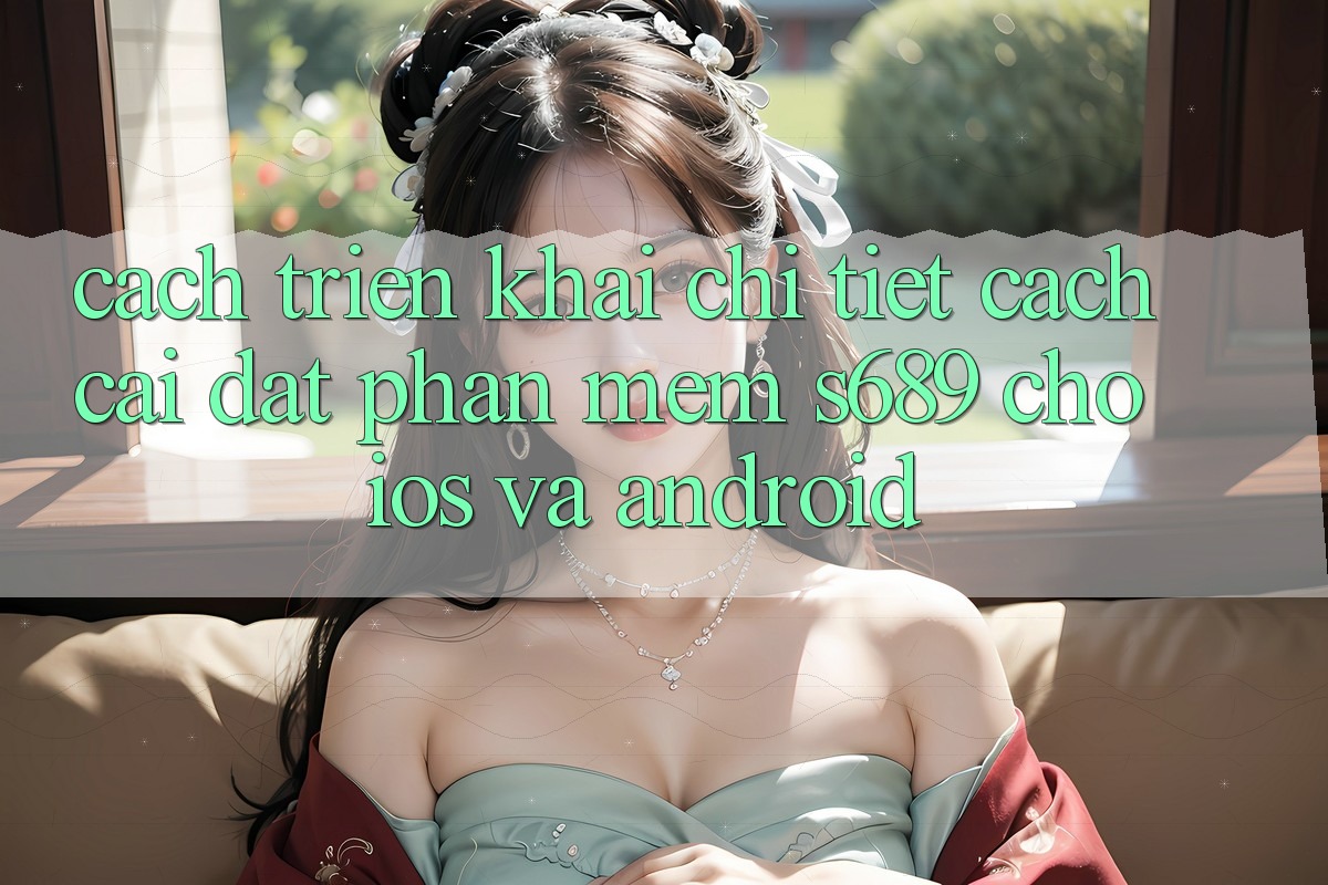Cách triển khai Chi Tiết Cách Cài đặt Phần mềm s689 Cho iOS và Android Cách triển khai Chi Tiết Cách Cài đặt Phần mềm s689 Cho iOS và Android