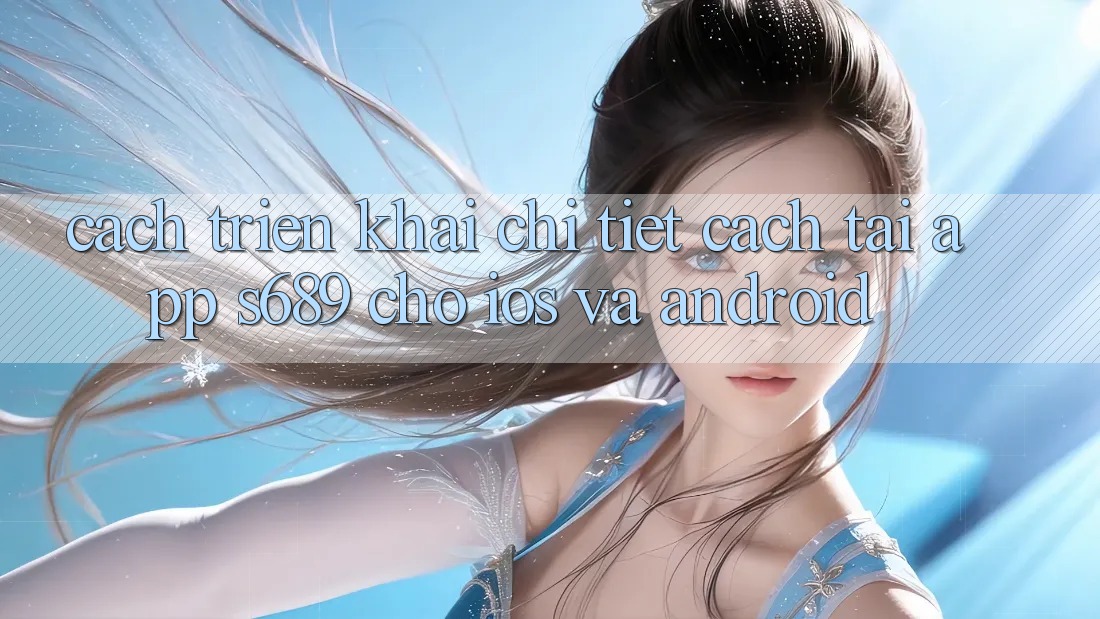Cách triển khai Chi Tiết Cách Tải App s689 Cho iOS và Android Cách triển khai Chi Tiết Cách Tải App s689 Cho iOS và Android
