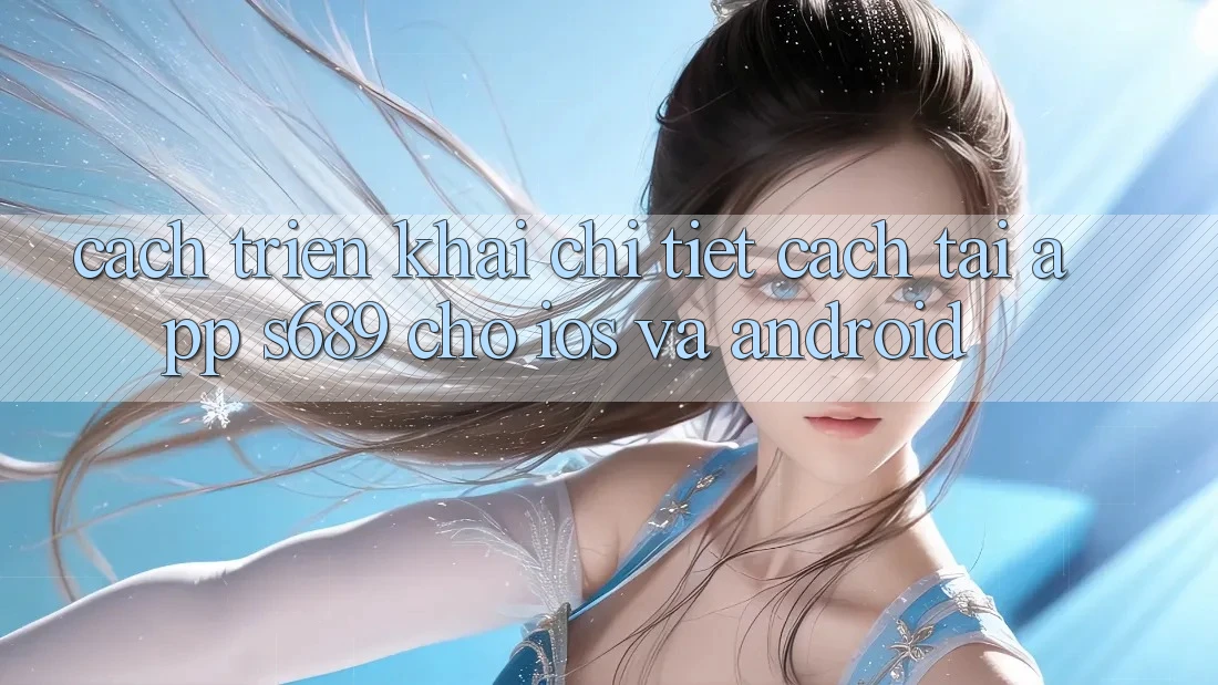 Cách triển khai Chi Tiết Cách Tải App s689 Cho iOS và Android Cách triển khai Chi Tiết Cách Tải App s689 Cho iOS và Android