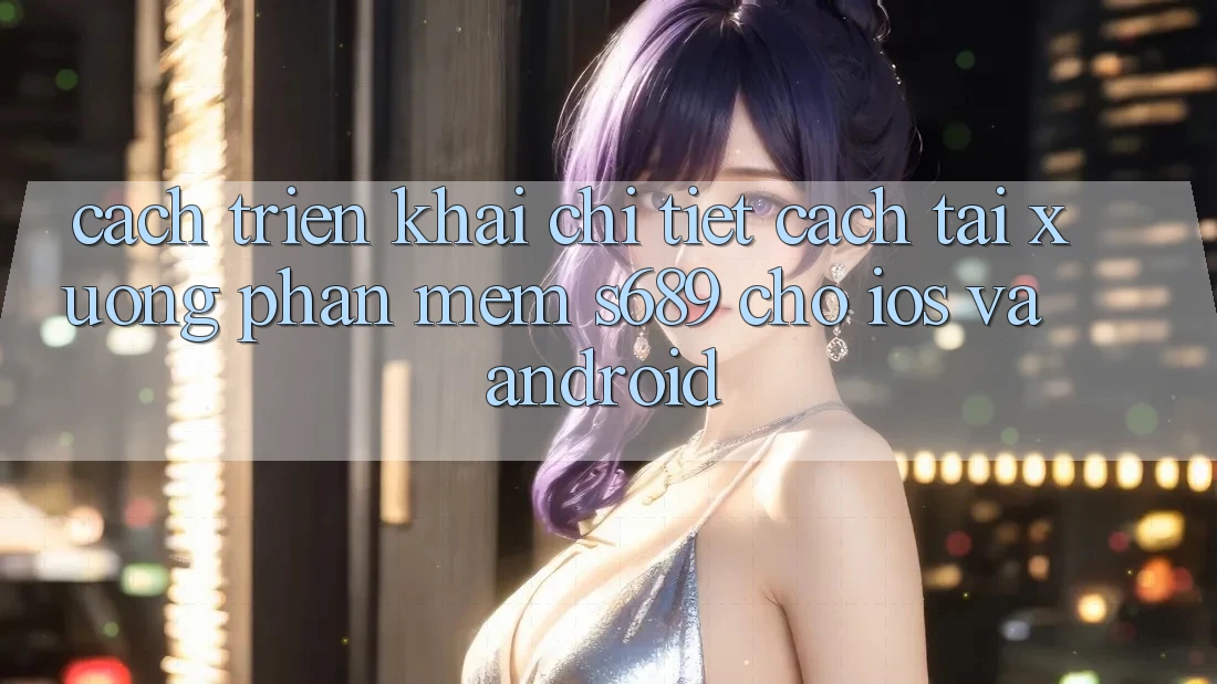 Cách triển khai Chi Tiết Cách Tải xuống Phần mềm s689 Cho iOS và Android Cách triển khai Chi Tiết Cách Tải xuống Phần mềm s689 Cho iOS và Android
