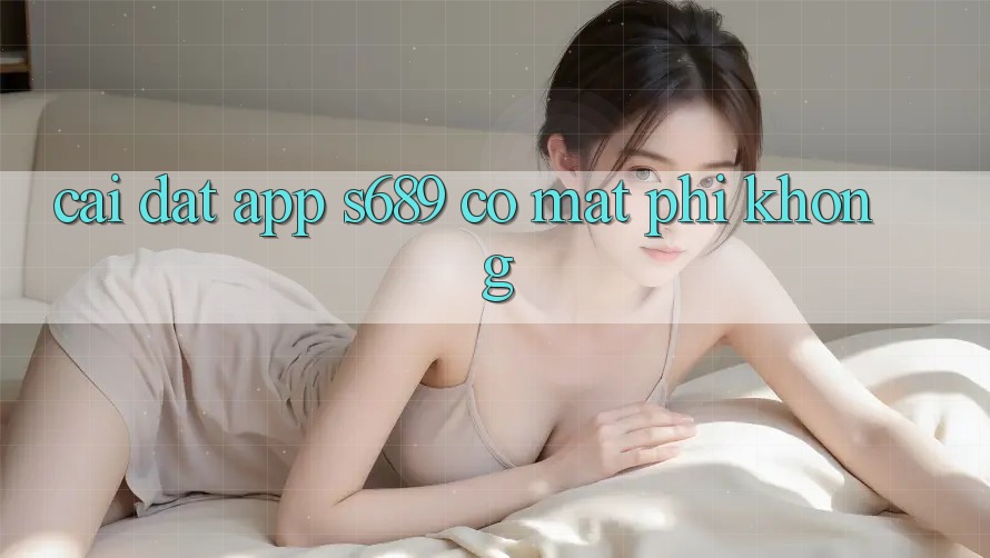 Cài đặt app s689 có mất phí không? Cài đặt app s689 có mất phí không?