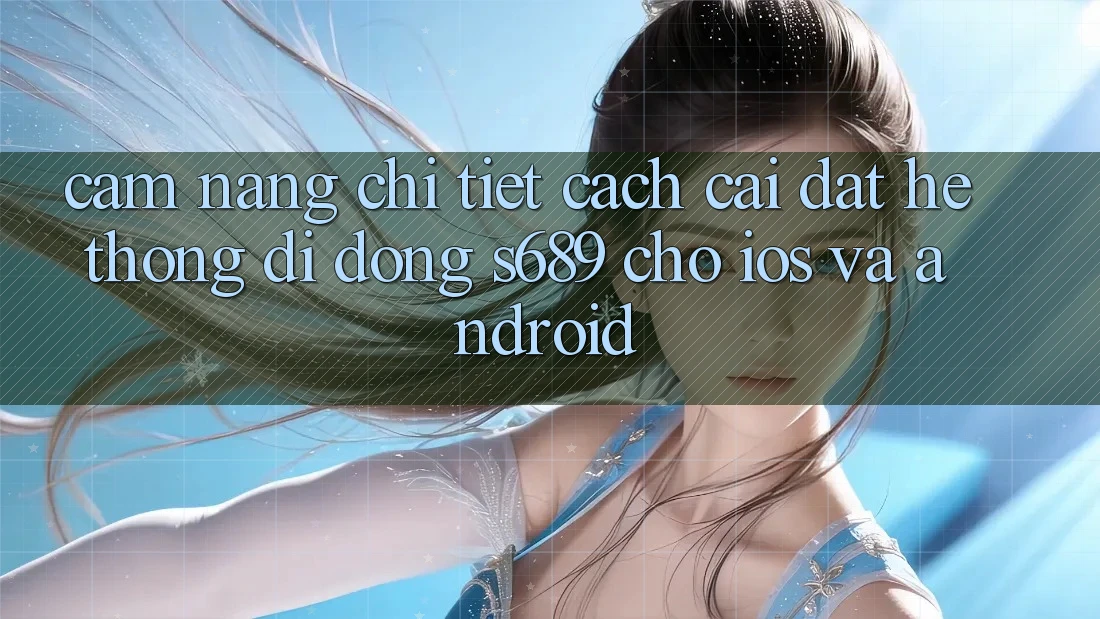 Cẩm nang Chi Tiết Cách Cài đặt Hệ thống di động s689 Cho iOS và Android Cẩm nang Chi Tiết Cách Cài đặt Hệ thống di động s689 Cho iOS và Android