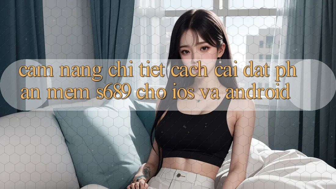 Cẩm nang Chi Tiết Cách Cài đặt Phần mềm s689 Cho iOS và Android Cẩm nang Chi Tiết Cách Cài đặt Phần mềm s689 Cho iOS và Android