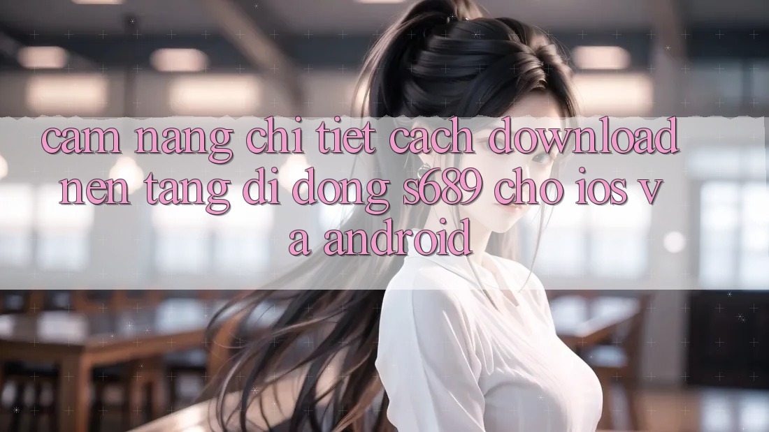 Cẩm nang Chi Tiết Cách Download Nền tảng di động s689 Cho iOS và Android Cẩm nang Chi Tiết Cách Download Nền tảng di động s689 Cho iOS và Android